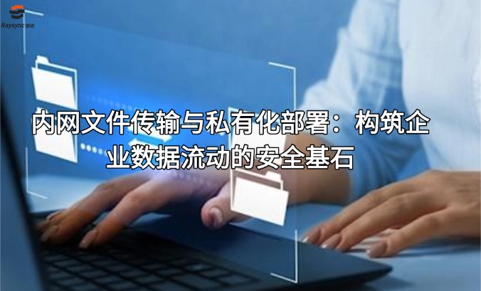 内网文件传输与私有化部署:构筑企业数据流动的安全基石