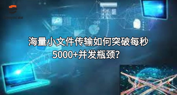 海量小文件传输如何突破每秒5000+并发瓶颈?