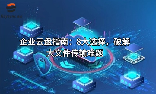 企业云盘指南：8大选择，破解大文件传输难题