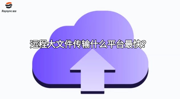 远程大文件传输什么平台最快？