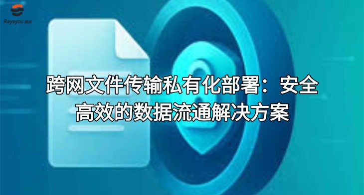 跨网文件传输私有化部署：安全高效的数据流通解决方案