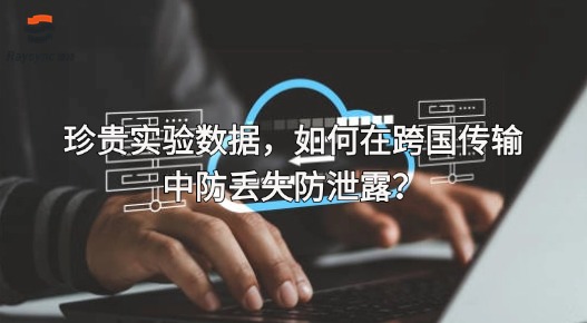 珍贵实验数据，如何在跨国传输中防丢失防泄露？