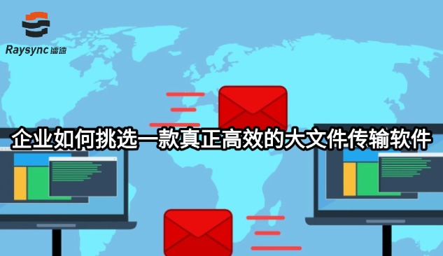 企业如何挑选一款真正高效的大文件传输软件