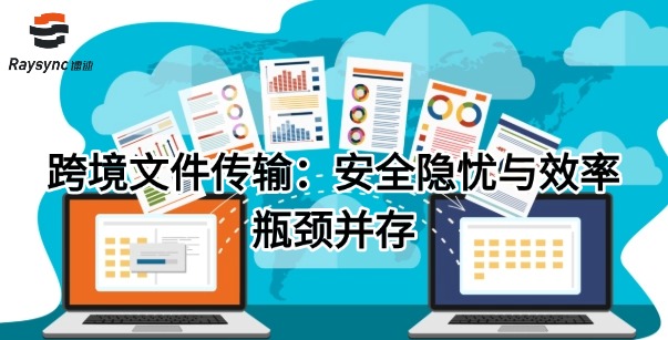 跨境文件传输：安全隐忧与效率瓶颈并存
