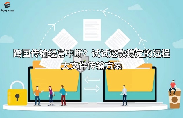 跨国传输经常中断?试试这款稳定的远程大文件传输方案