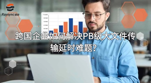 跨国企业如何解决PB级大文件传输延时难题？