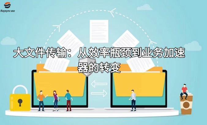 大文件传输：从效率瓶颈到业务加速器的转变