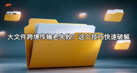 大文件跨境传输老失败?这个技巧快速破解