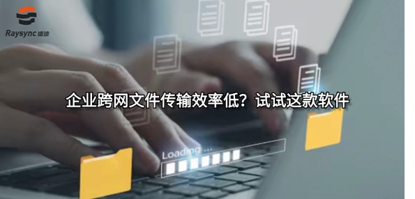 企业跨网文件传输效率低？试试这款软件