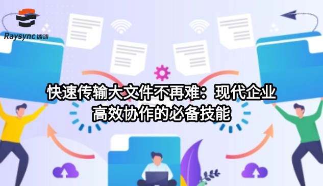 快速传输大文件不再难：现代企业高效协作的必备技能