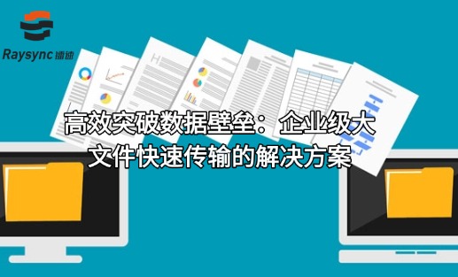 高效突破数据壁垒：企业级大文件快速传输的解决方案