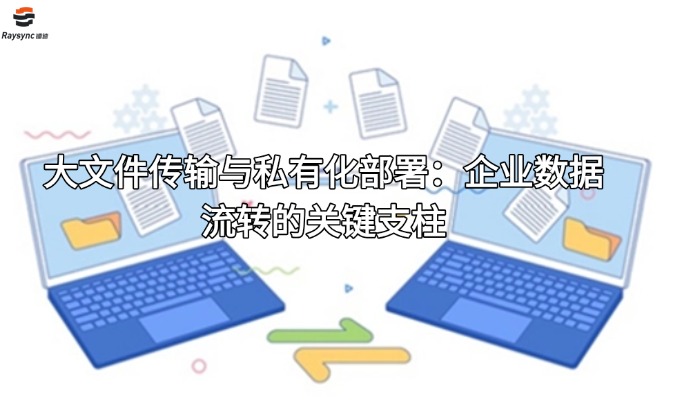 大文件传输与私有化部署：企业数据流转的关键支柱