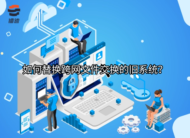 如何替换跨网文件交换的旧系统?