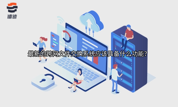 最新的跨网文件交换系统应该具备什么功能?
