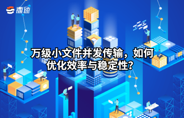 万级小文件并发传输,如何优化效率与稳定性?