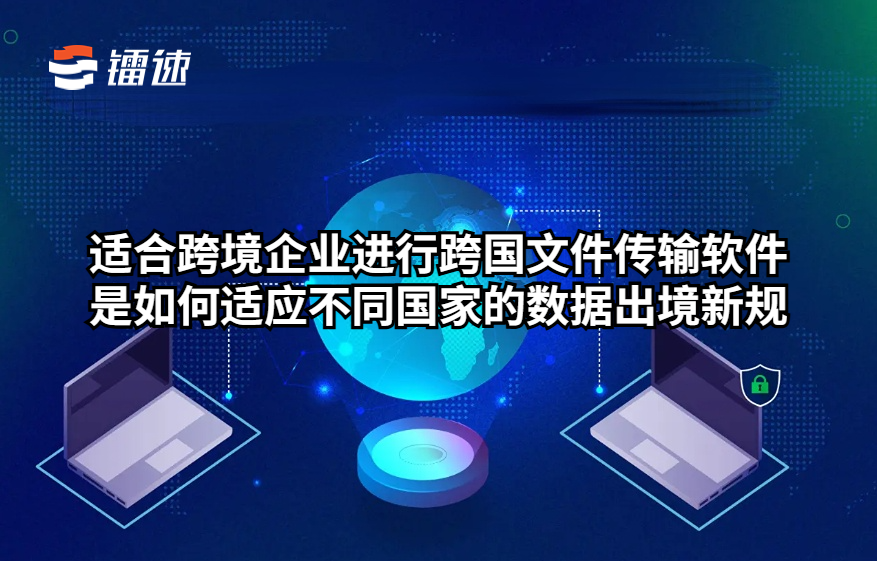 适合跨境企业进行跨国文件传输软件是如何适应不同国家的数据出境新规