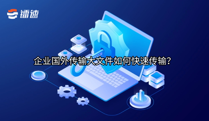 企业国外传输大文件如何快速传输?