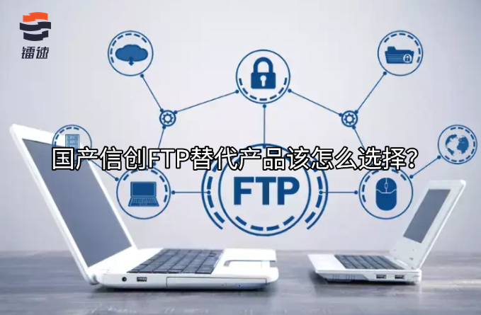 国产信创FTP替代产品该怎么选择?