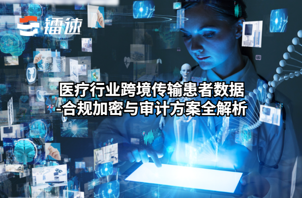 医疗行业跨境传输患者数据：合规加密与审计方案全解析