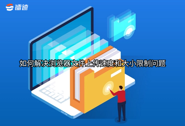 如何解决浏览器文件上传速度和大小限制问题