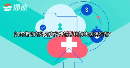 如何借助内外网文件传输系统解决医院难题？