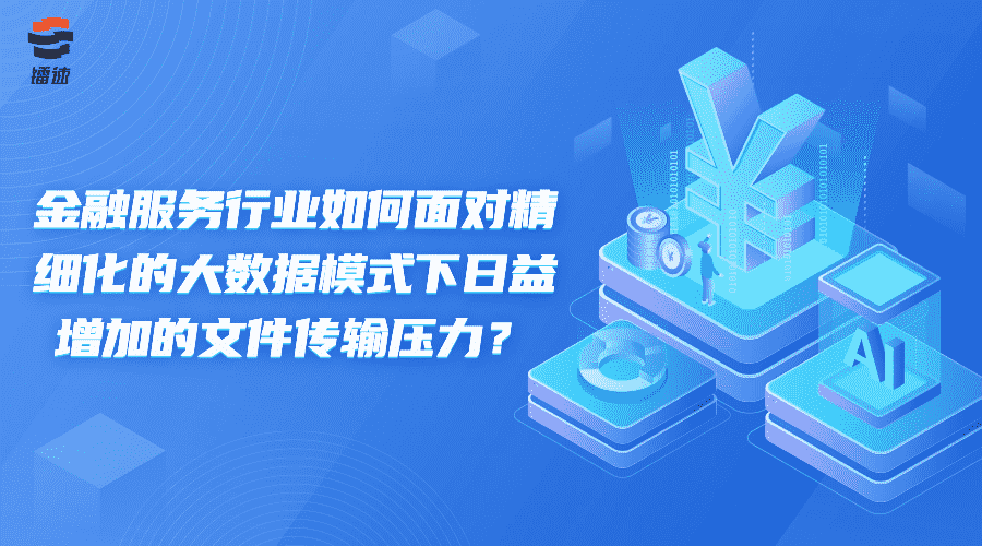 金融服务行业如何面对精细化的大数据模式下日益增加的文件传输压力?