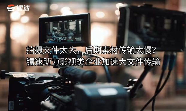 拍摄文件太大,后期素材传输太慢?镭速助力影视类企业加速大文件传输