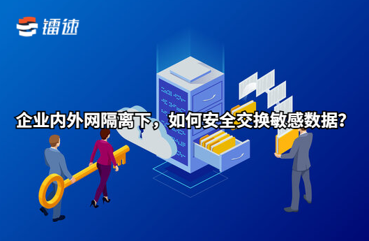 企业内外网隔离下,如何安全交换敏感数据?