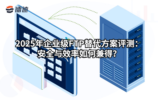 2025年企业级FTP替代方案评测:安全与效率如何兼得?