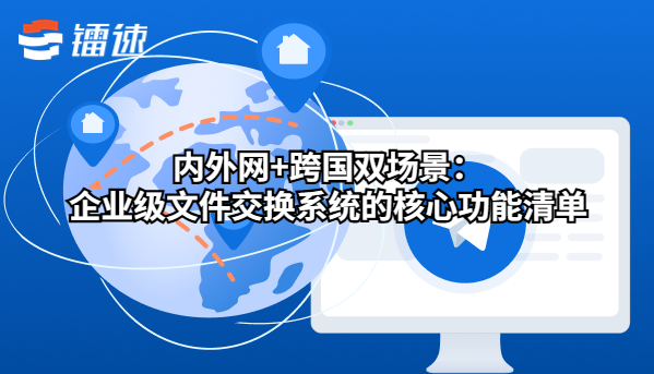 内外网+跨国双场景:企业级文件交换系统的核心功能清单