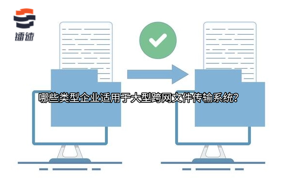 哪些类型企业适用于大型跨网文件传输系统?
