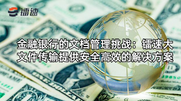 金融银行的文档管理挑战：镭速大文件传输软件提供安全高效的解决方案