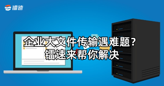 企业大文件传输遇难题?镭速来帮你解决
